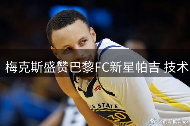 梅克斯盛赞巴黎FC新星帕吉 技术特点神似罗马传奇托蒂